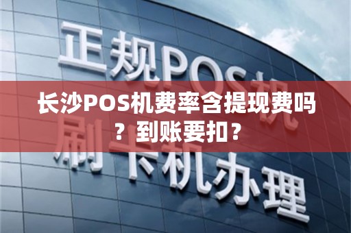 长沙POS机费率含提现费吗?到账要扣?