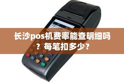 长沙pos机费率能查明细吗?每笔扣多少?