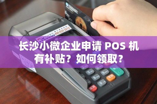 长沙小微企业申请 POS 机有补贴？如何领取？