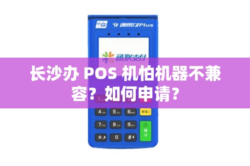 长沙办 POS 机怕机器不兼容？如何申请？