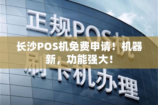 长沙POS机免费申请!机器新,功能强大!