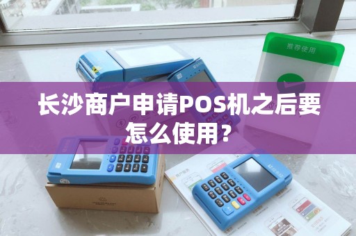 长沙商户申请POS机之后要怎么使用？