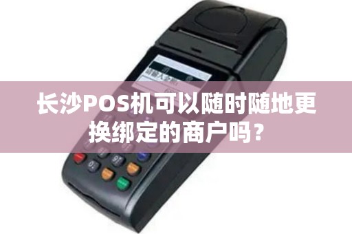 长沙POS机可以随时随地更换绑定的商户吗?