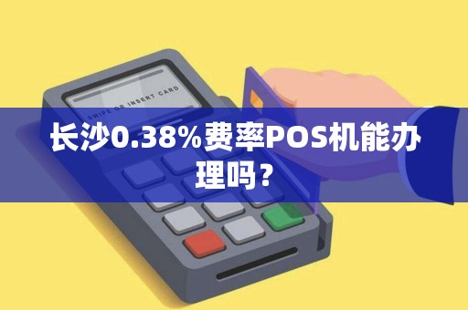 长沙0.38%费率POS机能办理吗？