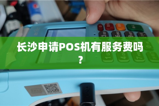 长沙申请POS机有服务费吗？
