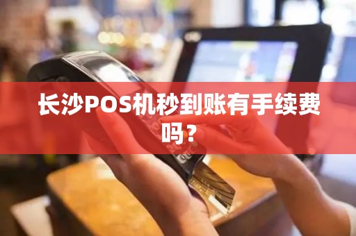 长沙POS机秒到账有手续费吗？