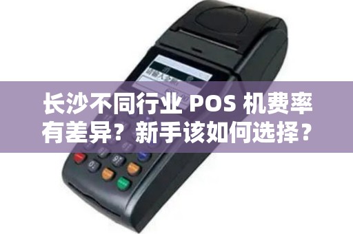 长沙不同行业 POS 机费率有差异?新手该如何选择?