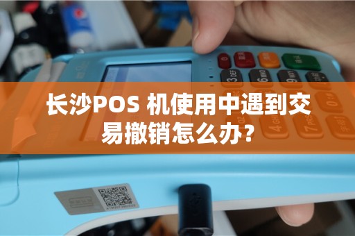 长沙POS 机使用中遇到交易撤销怎么办？
