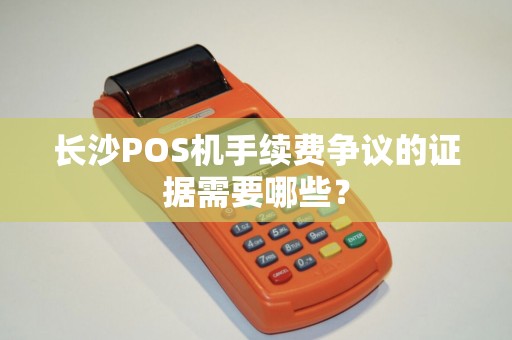 长沙POS机手续费争议的证据需要哪些？