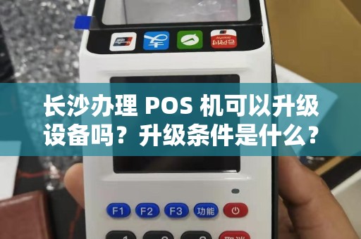长沙办理 POS 机可以升级设备吗？升级条件是什么？