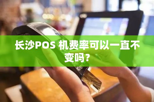 长沙POS 机费率可以一直不变吗？