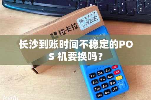 长沙到账时间不稳定的POS 机要换吗？