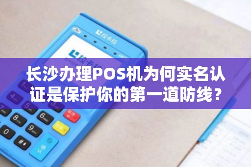 长沙办理POS机为何实名认证是保护你的第一道防线？
