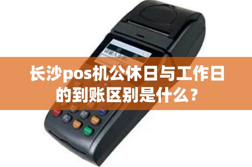 长沙pos机公休日与工作日的到账区别是什么？