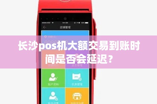 长沙pos机大额交易到账时间是否会延迟？