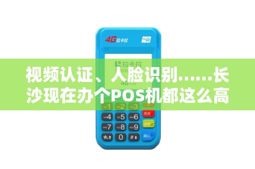 视频认证、人脸识别……长沙现在办个POS机都这么高级了？