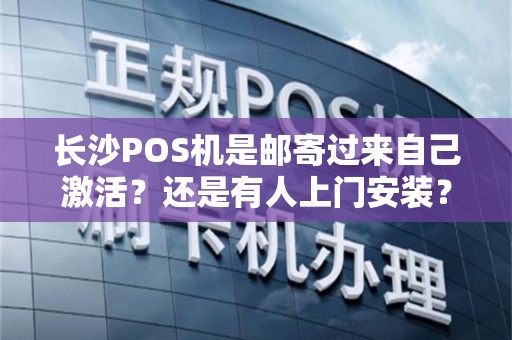 长沙POS机是邮寄过来自己激活？还是有人上门安装？