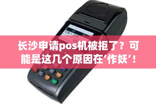 长沙申请pos机被拒了？可能是这几个原因在‘作妖’！