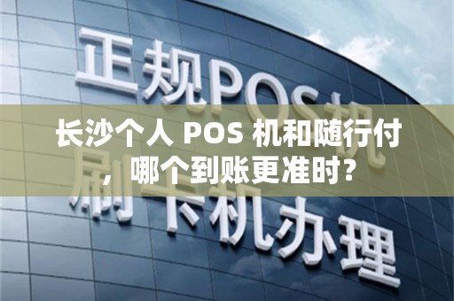 长沙个人 POS 机和随行付，哪个到账更准时？