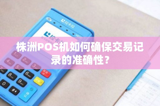 株洲POS机如何确保交易记录的准确性？