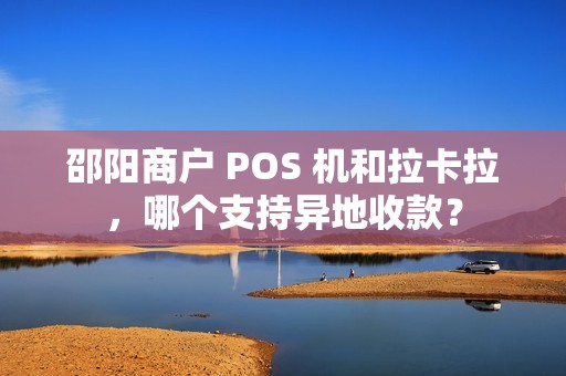 邵阳商户 POS 机和拉卡拉，哪个支持异地收款？