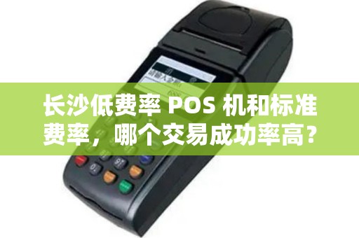长沙低费率 POS 机和标准费率，哪个交易成功率高？