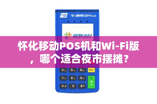 怀化移动POS机和Wi-Fi版，哪个适合夜市摆摊？
