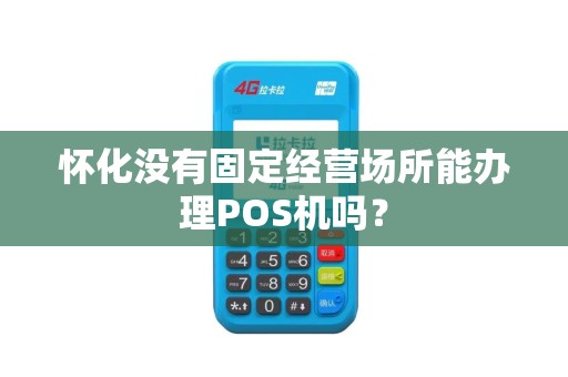 怀化没有固定经营场所能办理POS机吗? 怀化没有固定经营场所能办理POS机吗?