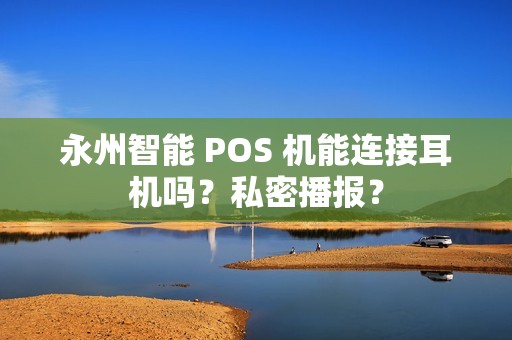 永州智能 POS 机能连接耳机吗？私密播报？