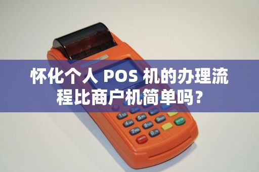 怀化个人 POS 机的办理流程比商户机简单吗？