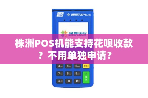 株洲POS机能支持花呗收款？不用单独申请？