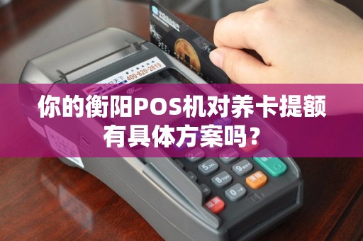 你的衡阳POS机对养卡提额有具体方案吗？