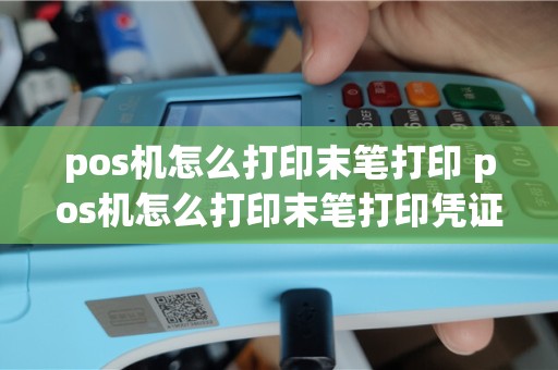 pos机怎么打印末笔打印 pos机怎么打印末笔打印凭证