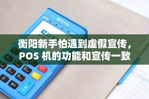 衡阳新手怕遇到虚假宣传，POS 机的功能和宣传一致吗？