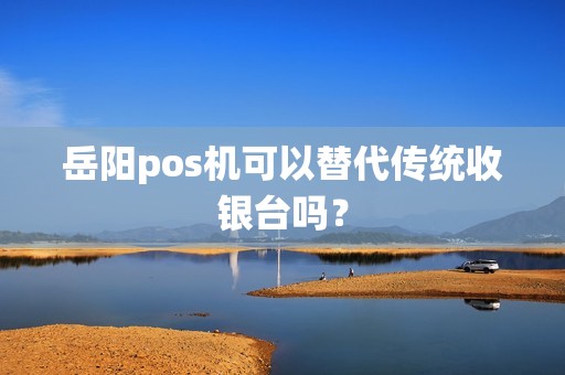 岳阳pos机可以替代传统收银台吗？
