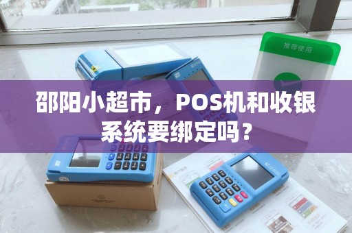 邵阳小超市，POS机和收银系统要绑定吗？