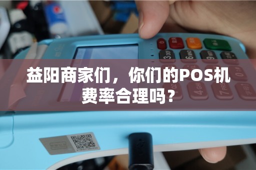 益阳商家们,你们的POS机费率合理吗? 益阳商家们,你们的POS机费率合理吗?