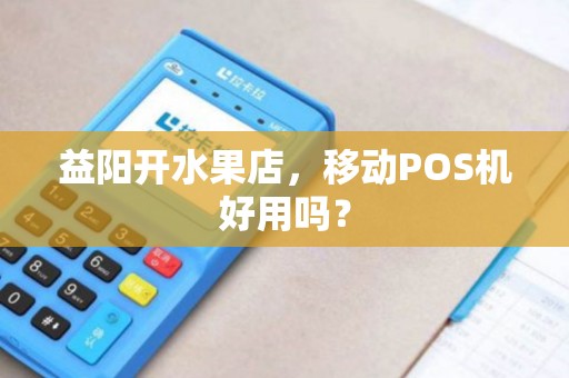 益阳开水果店,移动POS机好用吗? 益阳开水果店,移动POS机好用吗?