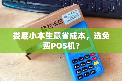 娄底小本生意省成本,选免费POS机? 娄底小本生意省成本,选免费POS机?