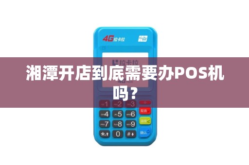 湘潭开店到底需要办POS机吗? 湘潭开店到底需要办POS机吗?