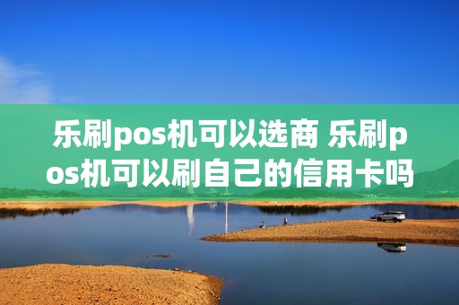 乐刷pos机可以选商 乐刷pos机可以刷自己的信用卡吗