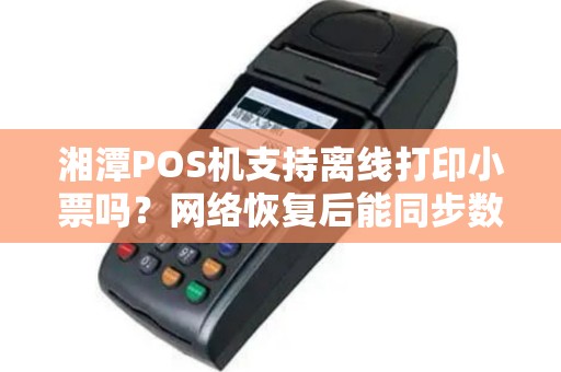 湘潭POS机支持离线打印小票吗?网络恢复后能同步数据吗? 湘潭POS机支持离线打印小票吗?网络恢复后能同步数据吗?