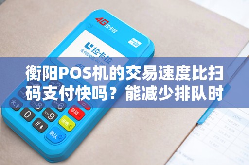 衡阳POS机的交易速度比扫码支付快吗?能减少排队时间吗? 衡阳POS机的交易速度比扫码支付快吗?能减少排队时间吗?