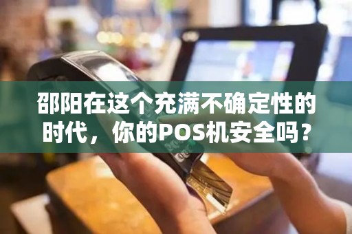 邵阳在这个充满不确定性的时代，你的POS机安全吗？