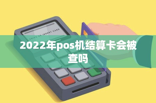 2022年pos机结算卡会被查吗
