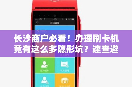 长沙商户必看！办理刷卡机竟有这么多隐形坑？速查避雷指南！