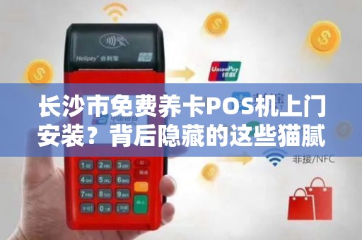 长沙市免费养卡POS机上门安装？背后隐藏的这些猫腻你一定要知道！