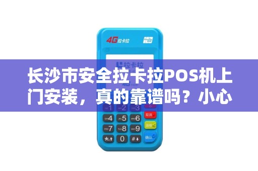 长沙市安全拉卡拉POS机上门安装，真的靠谱吗？小心这些隐藏风险！