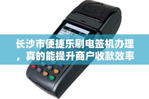 长沙市便捷乐刷电签机办理，真的能提升商户收款效率吗？揭秘背后隐藏的3大优势！