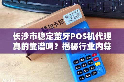长沙市稳定蓝牙POS机代理真的靠谱吗？揭秘行业内幕与避坑指南！